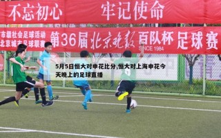 5月5日恒大对申花比分,恒大对上海申花今天晚上的足球直播
